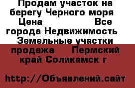 Продам участок на берегу Черного моря › Цена ­ 4 300 000 - Все города Недвижимость » Земельные участки продажа   . Пермский край,Соликамск г.